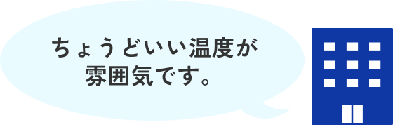 ちょうどいい温度が雰囲気です。