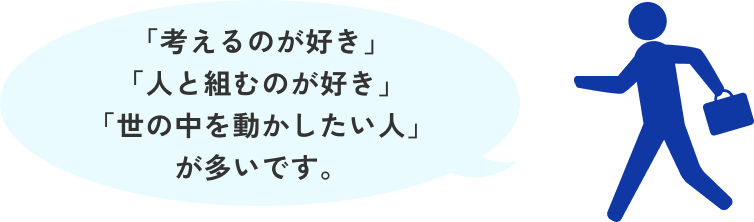 「考えるのが好き」「人と組むのが好き」「世の中を動かしたい人」が多いです。